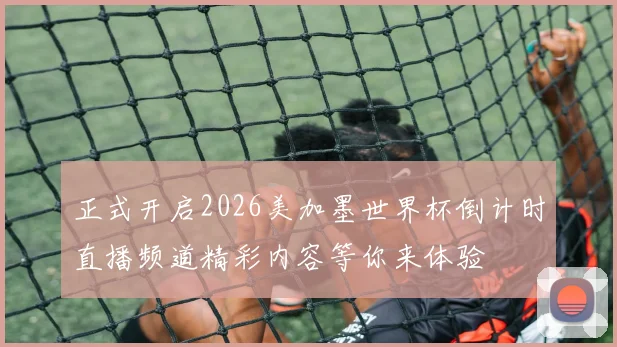正式开启2026美加墨世界杯倒计时直播频道精彩内容等你来体验