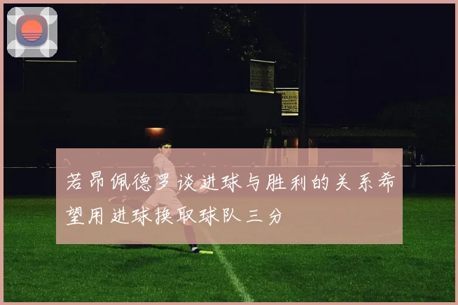 若昂佩德罗谈进球与胜利的关系希望用进球换取球队三分