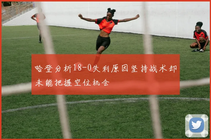 哈登分析18-0失利原因坚持战术却未能把握空位机会