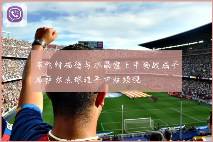 布伦特福德与水晶宫上半场战成平局萨尔点球追平中柱频现