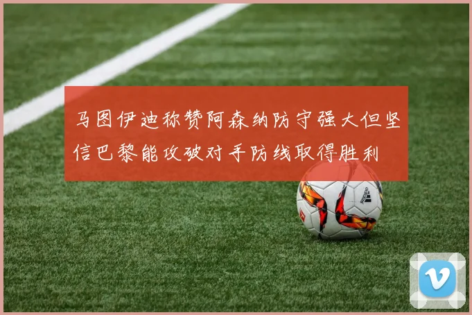 马图伊迪称赞阿森纳防守强大但坚信巴黎能攻破对手防线取得胜利
