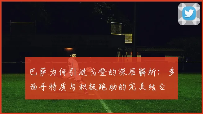 巴萨为何引进戈登的深层解析：多面手特质与积极跑动的完美结合