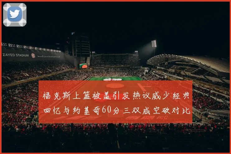福克斯上篮被盖引发热议威少经典回忆与约基奇60分三双成空砍对比