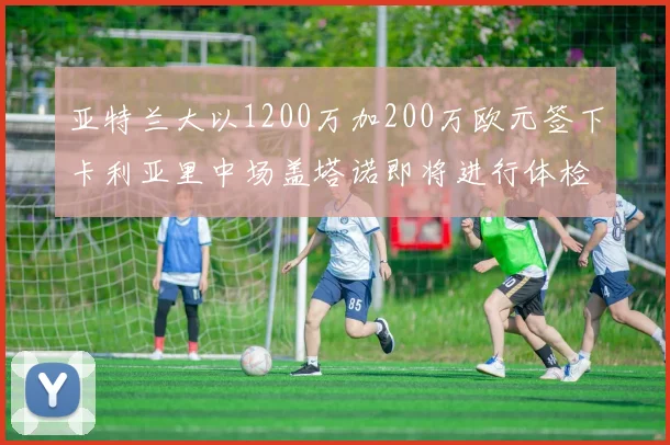 亚特兰大以1200万加200万欧元签下卡利亚里中场盖塔诺即将进行体检
