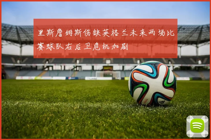 里斯詹姆斯伤缺英格兰未来两场比赛球队右后卫危机加剧