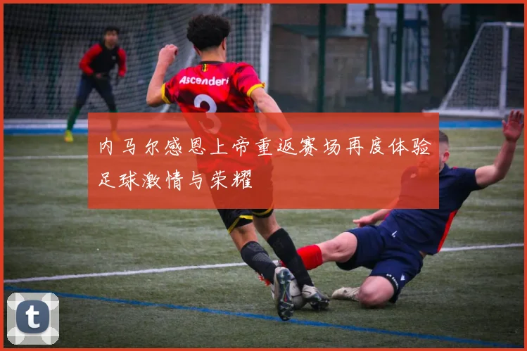 内马尔感恩上帝重返赛场再度体验足球激情与荣耀
