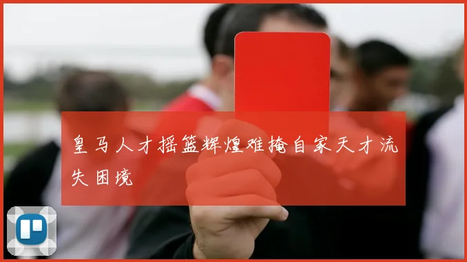 皇马人才摇篮辉煌难掩自家天才流失困境