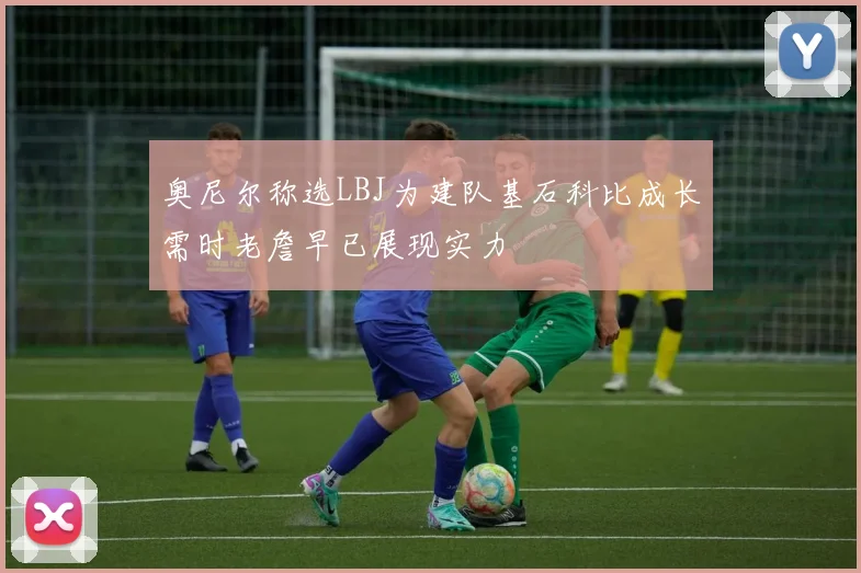 奥尼尔称选LBJ为建队基石科比成长需时老詹早已展现实力