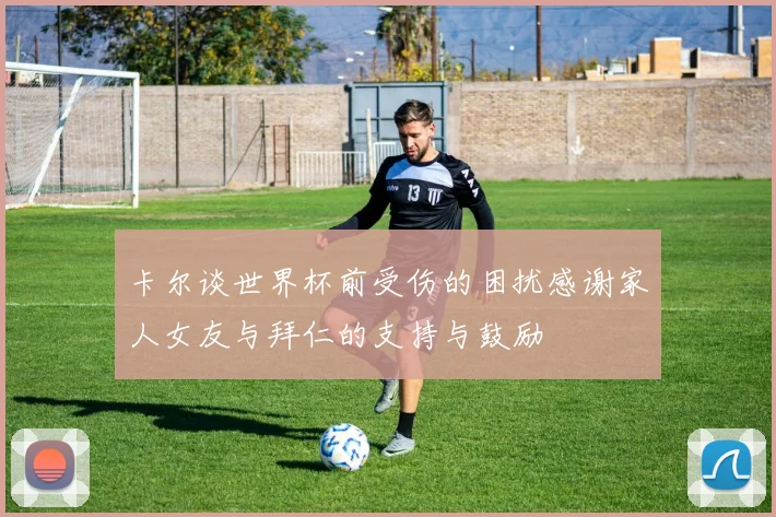 卡尔谈世界杯前受伤的困扰感谢家人女友与拜仁的支持与鼓励