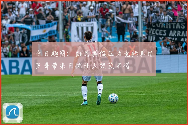 今日趣图：凯恩调侃压力竟然真给罗哥带来困扰让人哭笑不得
