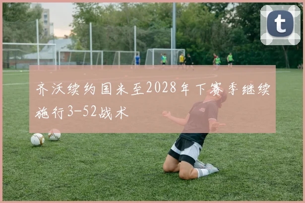 齐沃续约国米至2028年下赛季继续施行3-52战术