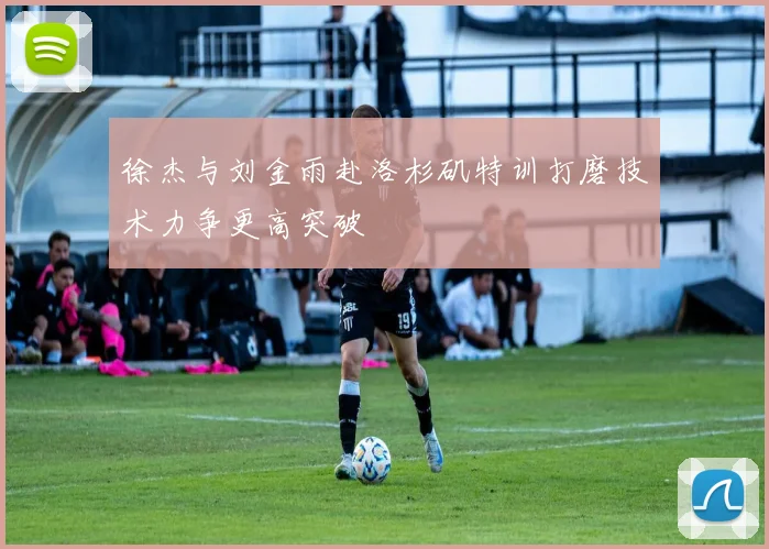 徐杰与刘金雨赴洛杉矶特训打磨技术力争更高突破
