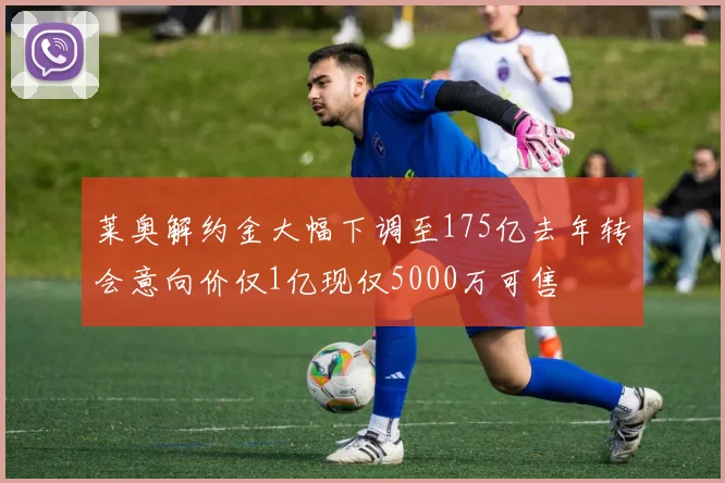 莱奥解约金大幅下调至175亿去年转会意向价仅1亿现仅5000万可售