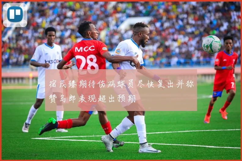 宿茂臻期待伤病球员尽快复出并称赞乌郎表现超出预期