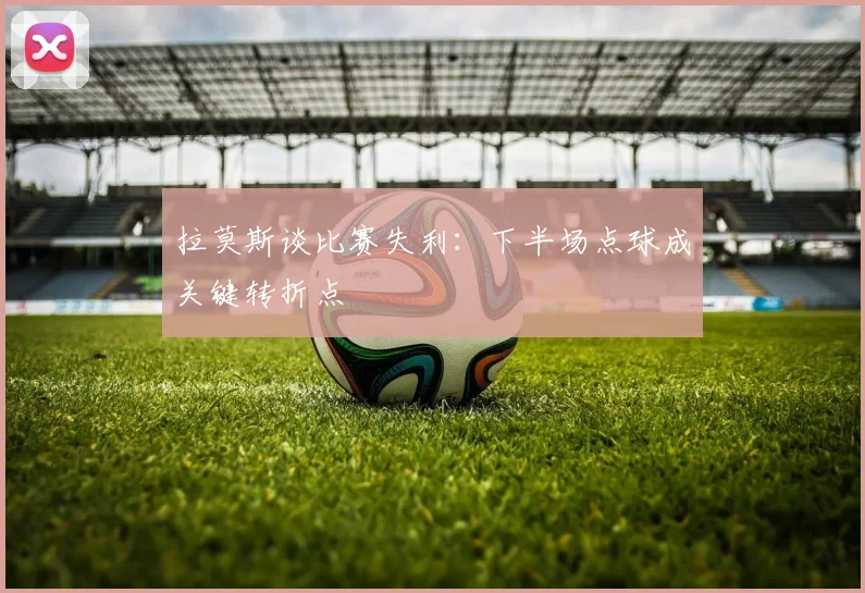 拉莫斯谈比赛失利：下半场点球成关键转折点