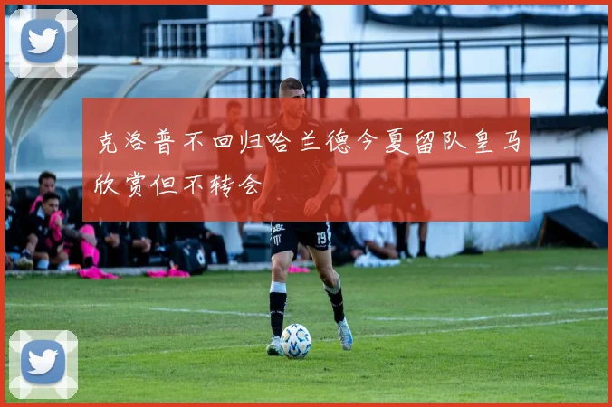 克洛普不回归哈兰德今夏留队皇马欣赏但不转会