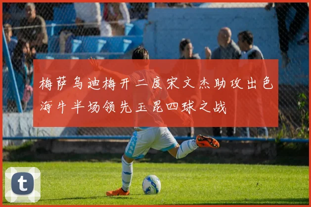 梅萨乌迪梅开二度宋文杰助攻出色海牛半场领先玉昆四球之战