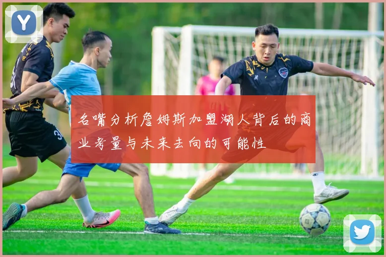 名嘴分析詹姆斯加盟湖人背后的商业考量与未来去向的可能性